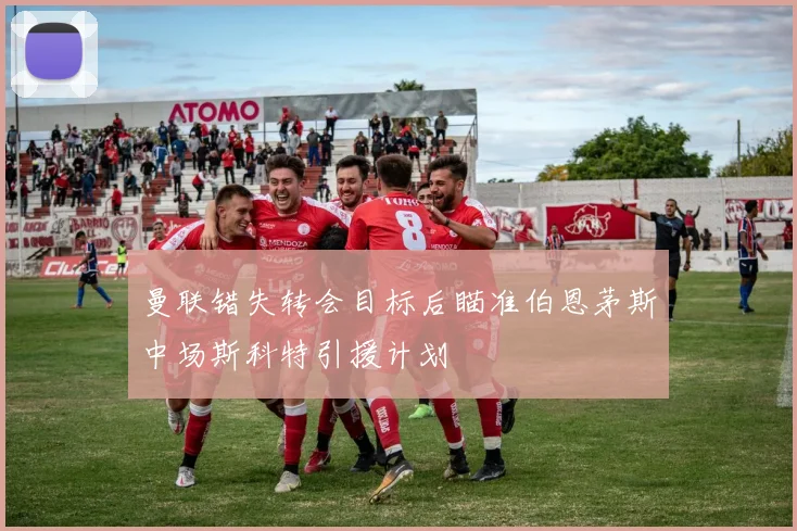 曼联错失转会目标后瞄准伯恩茅斯中场斯科特引援计划