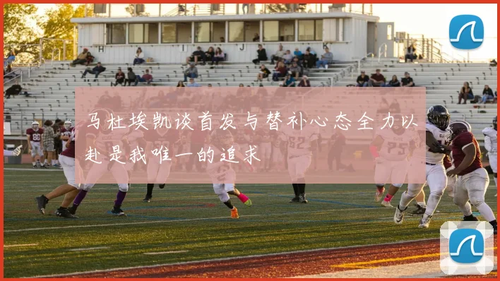 马杜埃凯谈首发与替补心态全力以赴是我唯一的追求