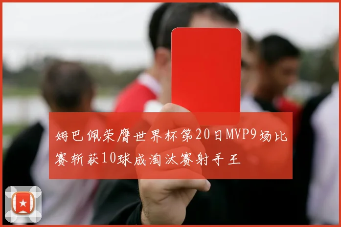 姆巴佩荣膺世界杯第20日MVP9场比赛斩获10球成淘汰赛射手王