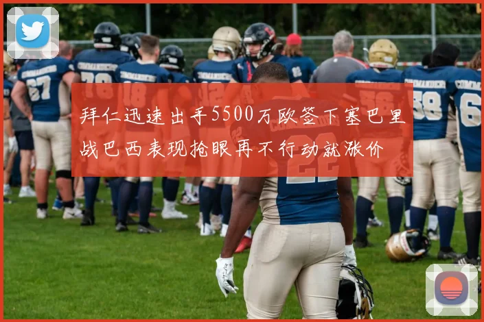 拜仁迅速出手5500万欧签下塞巴里战巴西表现抢眼再不行动就涨价