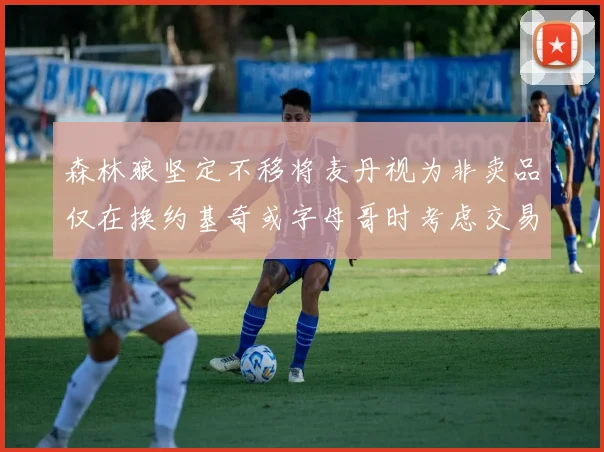 森林狼坚定不移将麦丹视为非卖品仅在换约基奇或字母哥时考虑交易