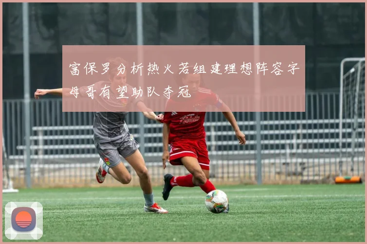 富保罗分析热火若组建理想阵容字母哥有望助队夺冠