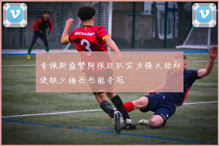 肯佩斯盛赞阿根廷队实力强大称即使缺少梅西也能夺冠