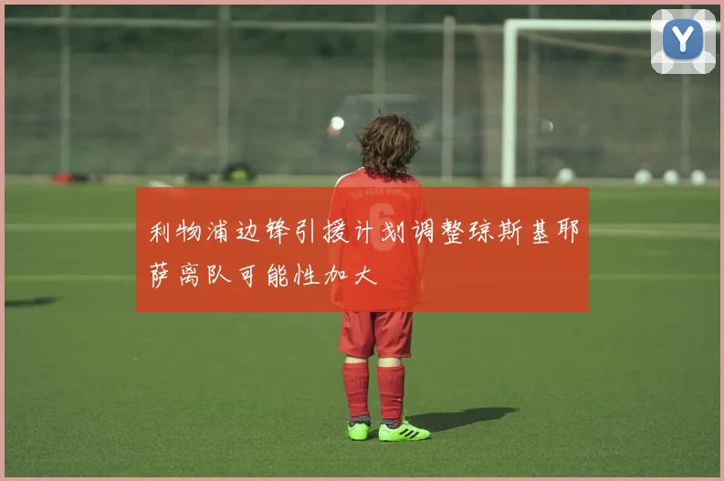 利物浦边锋引援计划调整琼斯基耶萨离队可能性加大