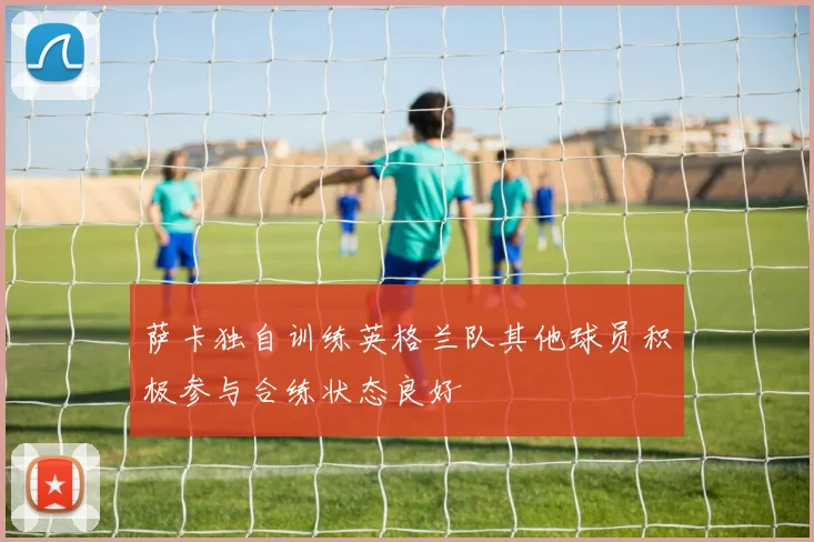 萨卡独自训练英格兰队其他球员积极参与合练状态良好