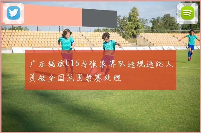 广东铭途U16与张家界队违规违纪人员被全国范围禁赛处理
