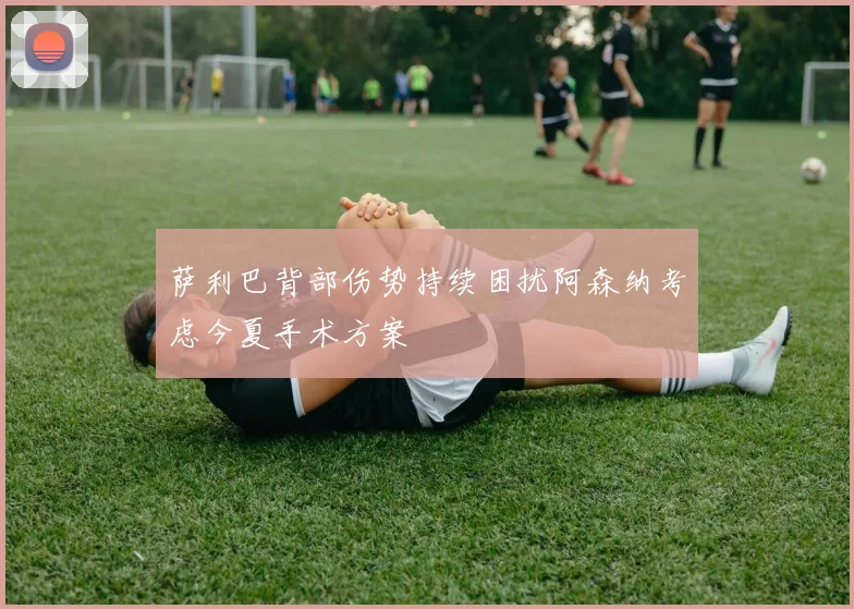 萨利巴背部伤势持续困扰阿森纳考虑今夏手术方案